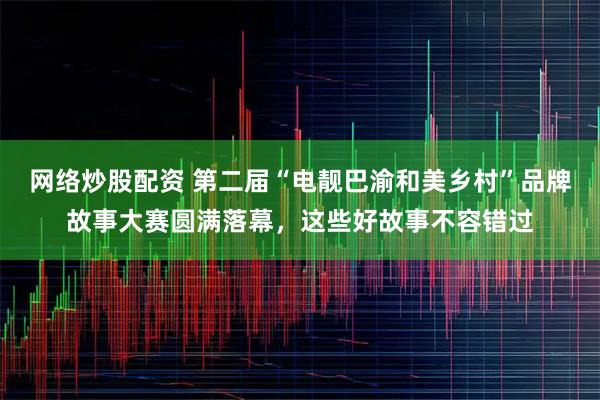 网络炒股配资 第二届“电靓巴渝和美乡村”品牌故事大赛圆满落幕，这些好故事不容错过