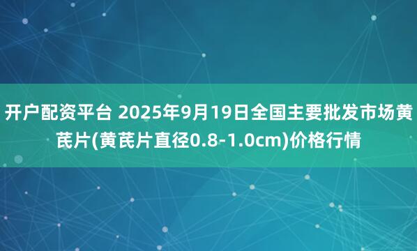 开户配资平台 2025年9月19日全国主要批发市场黄芪片(黄芪片直径0.8-1.0cm)价格行情