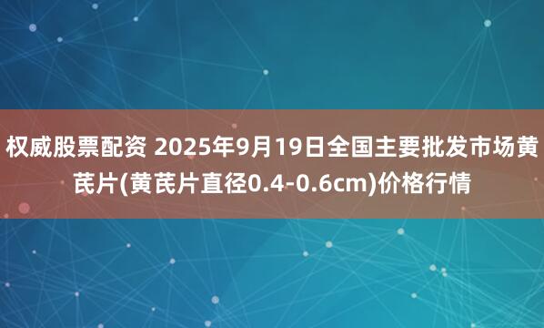 权威股票配资 2025年9月19日全国主要批发市场黄芪片(黄芪片直径0.4-0.6cm)价格行情