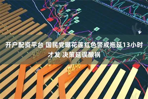 开户配资平台 国民党曝花莲红色警戒拖延13小时才发 决策延误酿祸
