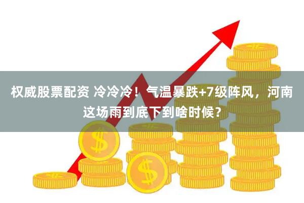 权威股票配资 冷冷冷!气温暴跌+7级阵风,河南这场雨到底下到啥时候?