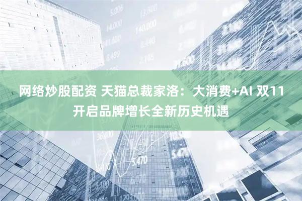 网络炒股配资 天猫总裁家洛：大消费+AI 双11开启品牌增长全新历史机遇
