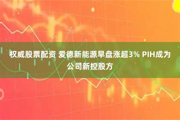 权威股票配资 爱德新能源早盘涨超3% PIH成为公司新控股方