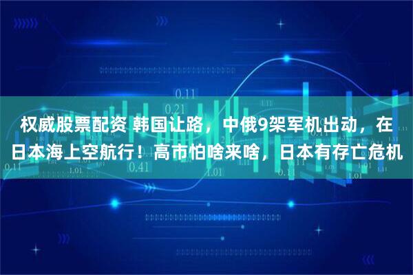 权威股票配资 韩国让路,中俄9架军机出动,在日本海上空航行!高市怕啥来啥,日本有存亡危机