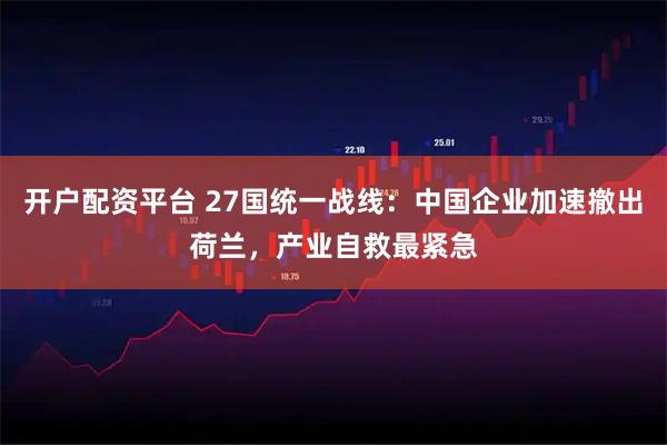 开户配资平台 27国统一战线：中国企业加速撤出荷兰，产业自救最紧急