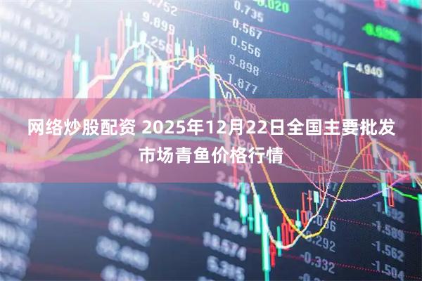 网络炒股配资 2025年12月22日全国主要批发市场青鱼价格行情