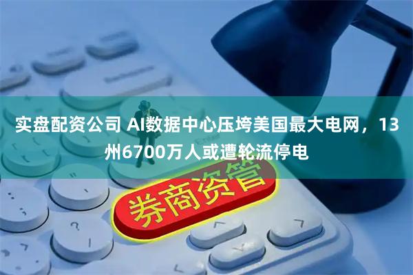 实盘配资公司 AI数据中心压垮美国最大电网，13州6700万人或遭轮流停电