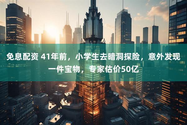 免息配资 41年前，小学生去暗洞探险，意外发现一件宝物，专家估价50亿