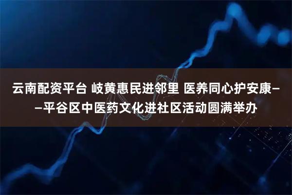 云南配资平台 岐黄惠民进邻里 医养同心护安康——平谷区中医药文化进社区活动圆满举办