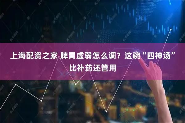 上海配资之家 脾胃虚弱怎么调？这碗“四神汤”比补药还管用