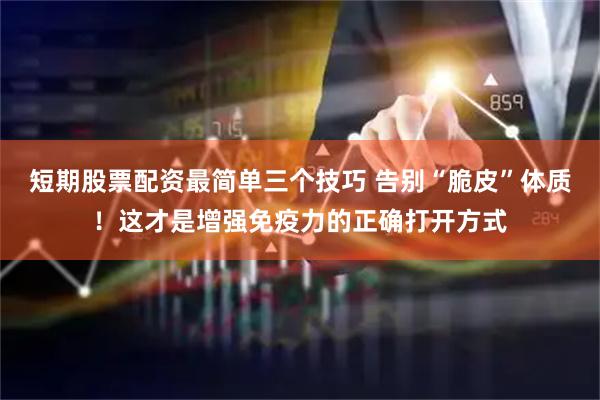 短期股票配资最简单三个技巧 告别“脆皮”体质！这才是增强免疫力的正确打开方式