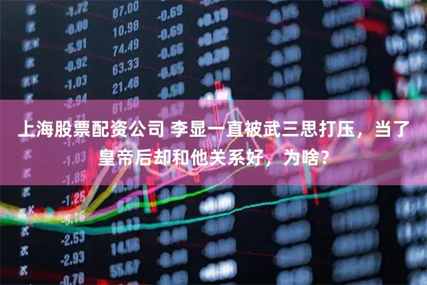 上海股票配资公司 李显一直被武三思打压，当了皇帝后却和他关系好，为啥？