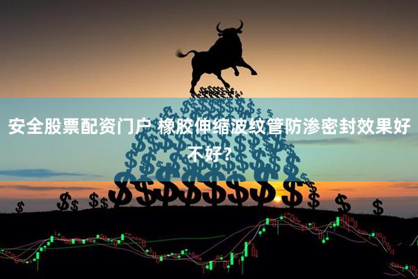安全股票配资门户 橡胶伸缩波纹管防渗密封效果好不好？