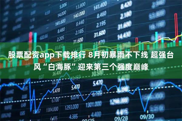 股票配资app下载排行 8月初暴雨不下线 超强台风“白海豚”迎来第三个强度巅峰