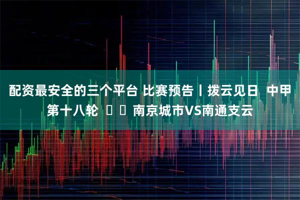 配资最安全的三个平台 比赛预告丨拨云见日  中甲第十八轮  ⚔️南京城市VS南通支云