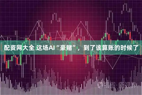 配资网大全 这场AI“豪赌”，到了该算账的时候了