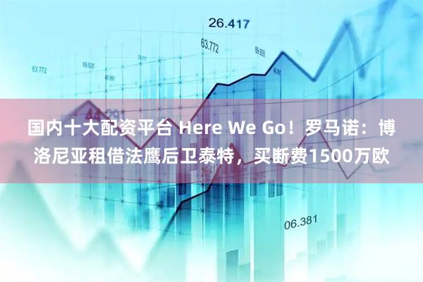 国内十大配资平台 Here We Go！罗马诺：博洛尼亚租借法鹰后卫泰特，买断费1500万欧