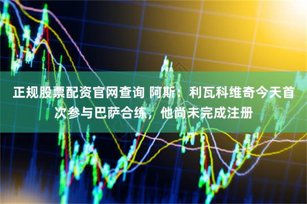 正规股票配资官网查询 阿斯：利瓦科维奇今天首次参与巴萨合练，他尚未完成注册