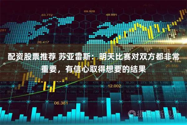 配资股票推荐 苏亚雷斯：明天比赛对双方都非常重要，有信心取得想要的结果