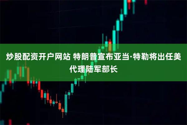 炒股配资开户网站 特朗普宣布亚当·特勒将出任美代理陆军部长