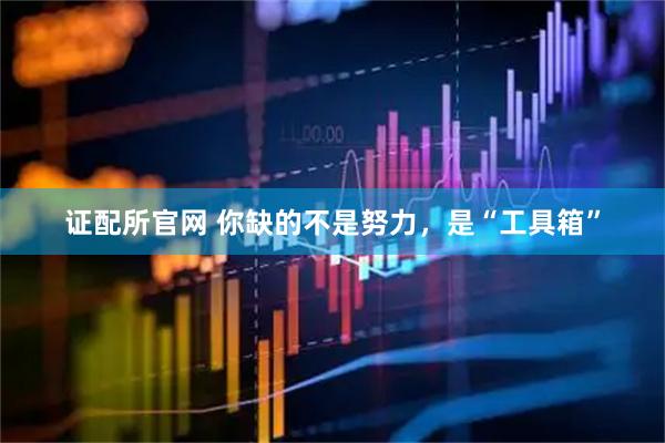 证配所官网 你缺的不是努力，是“工具箱”