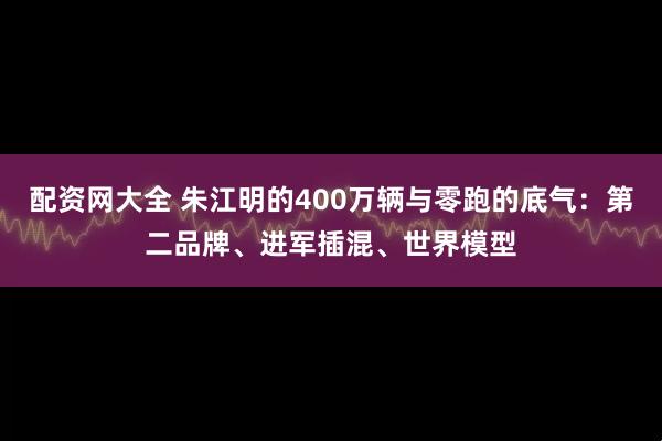 配资网大全 朱江明的400万辆与零跑的底气：第二品牌、进军插混、世界模型