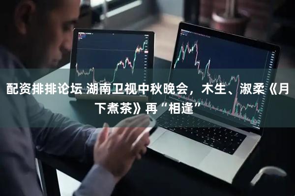 配资排排论坛 湖南卫视中秋晚会，木生、淑柔《月下煮茶》再“相逢”