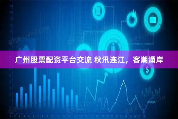 广州股票配资平台交流 秋汛连江，客潮涌岸