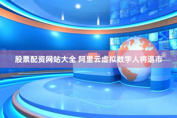 股票配资网站大全 阿里云虚拟数字人将退市