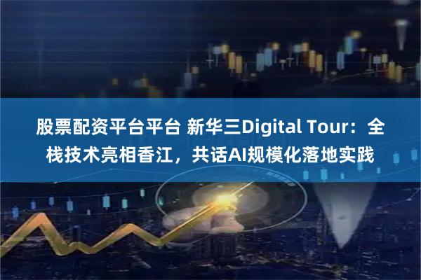 股票配资平台平台 新华三Digital Tour：全栈技术亮相香江，共话AI规模化落地实践